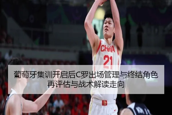 葡萄牙集训开启后C罗出场管理与终结角色再评估与战术解读走向