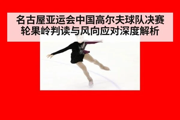 名古屋亚运会中国高尔夫球队决赛轮果岭判读与风向应对深度解析