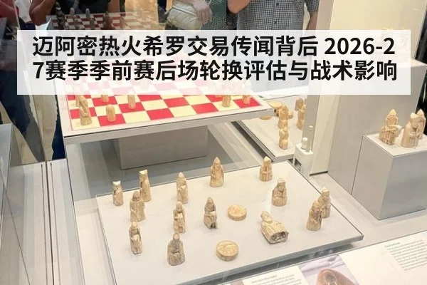 迈阿密热火希罗交易传闻背后 2026-27赛季季前赛后场轮换评估与战术影响