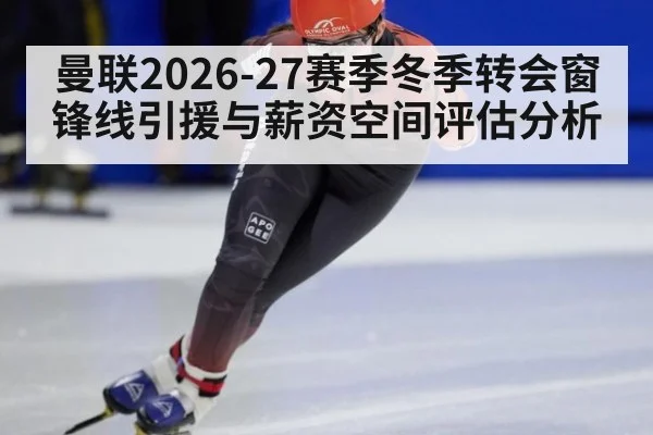 曼联2026-27赛季冬季转会窗锋线引援与薪资空间评估分析