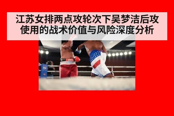 江苏女排两点攻轮次下吴梦洁后攻使用的战术价值与风险深度分析